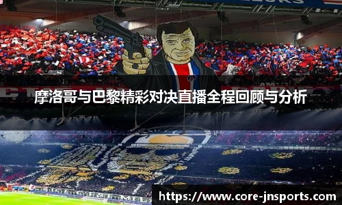 摩洛哥与巴黎精彩对决直播全程回顾与分析