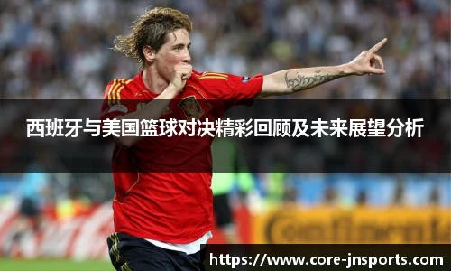 西班牙与美国篮球对决精彩回顾及未来展望分析