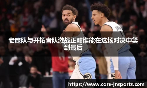 老鹰队与开拓者队激战正酣谁能在这场对决中笑到最后